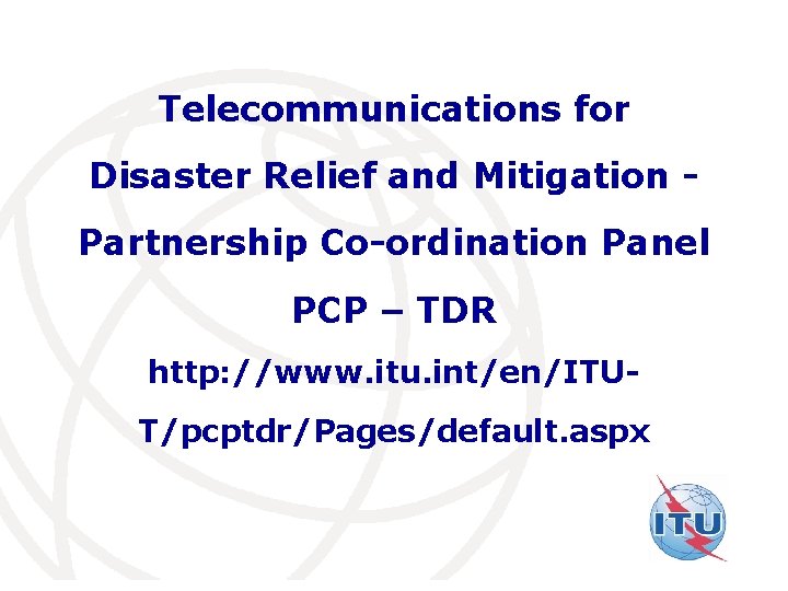 Telecommunications for Disaster Relief and Mitigation Partnership Co-ordination Panel PCP – TDR http: //www.