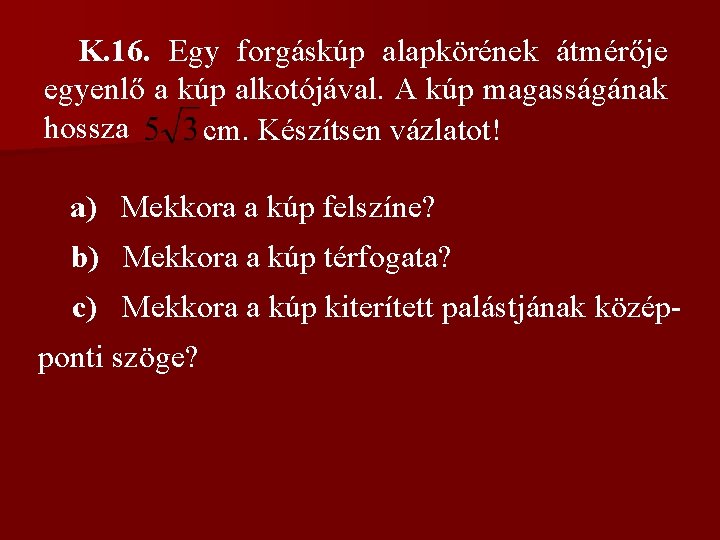 K. 16. Egy forgáskúp alapkörének átmérője egyenlő a kúp alkotójával. A kúp magasságának hossza