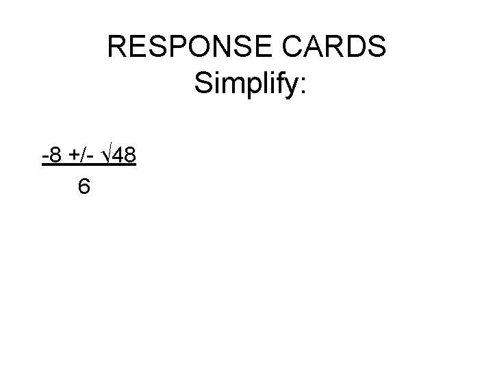 RESPONSE CARDS Simplify: -8 +/- √ 48 6 