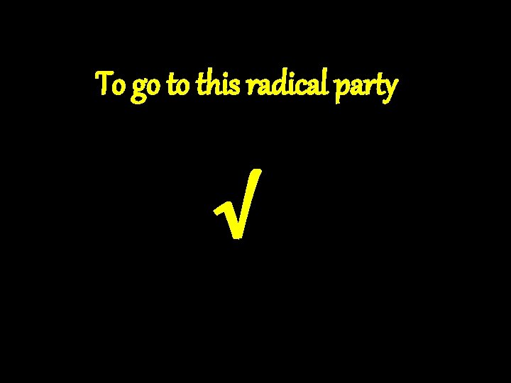 To go to this radical party √ 