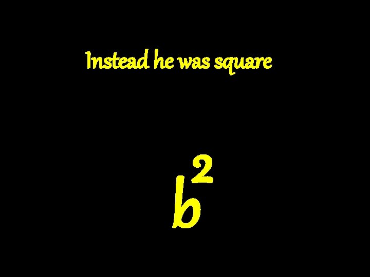 Instead he was square ² b 