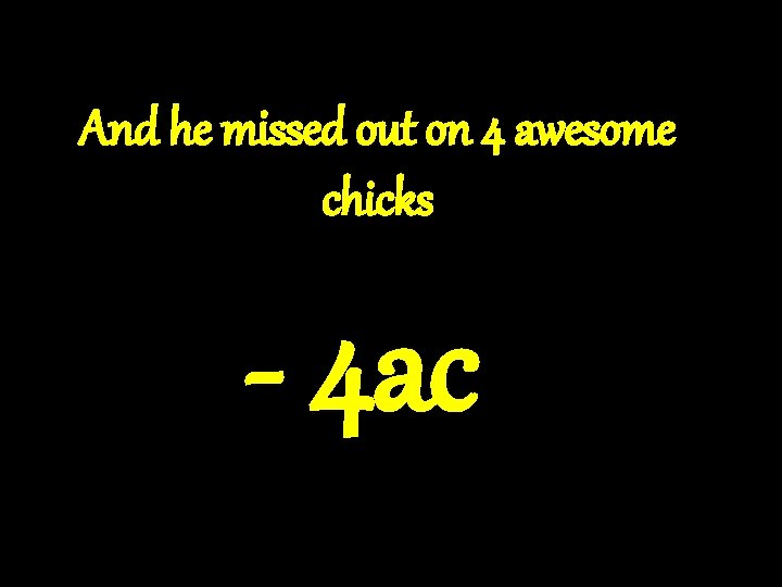 And he missed out on 4 awesome chicks - 4 ac 