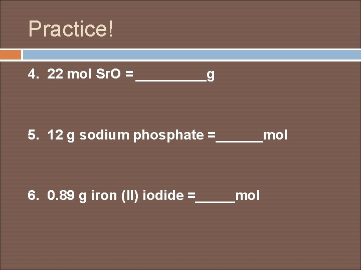 Practice! 4. 22 mol Sr. O = _____g 5. 12 g sodium phosphate =______mol