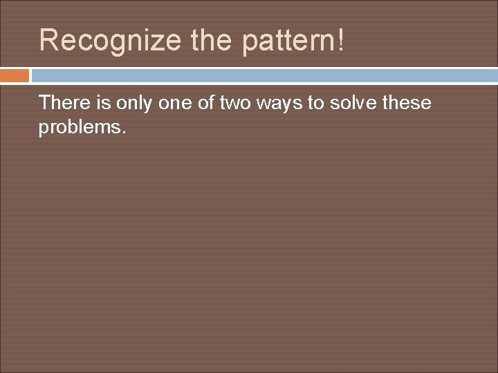 Recognize the pattern! There is only one of two ways to solve these problems.