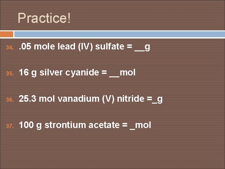 Practice! 34. . 05 mole lead (IV) sulfate = __g 35. 16 g silver