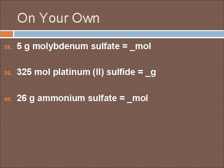 On Your Own 38. 5 g molybdenum sulfate = _mol 39. 325 mol platinum