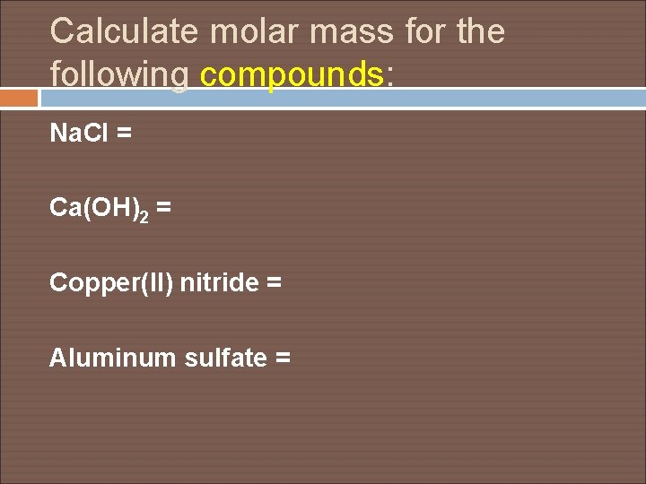 Calculate molar mass for the following compounds: Na. Cl = Ca(OH)2 = Copper(II) nitride