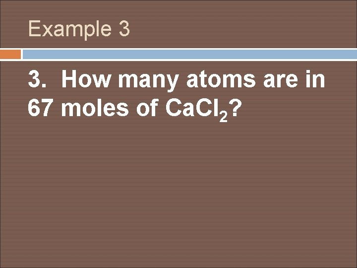 Example 3 3. How many atoms are in 67 moles of Ca. Cl 2?