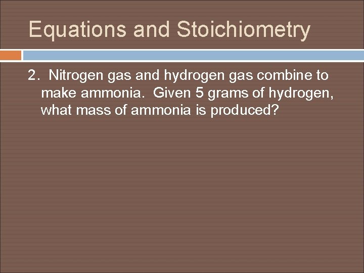 Equations and Stoichiometry 2. Nitrogen gas and hydrogen gas combine to make ammonia. Given