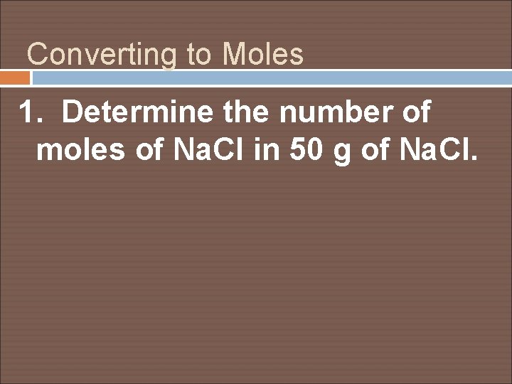 Converting to Moles 1. Determine the number of moles of Na. Cl in 50