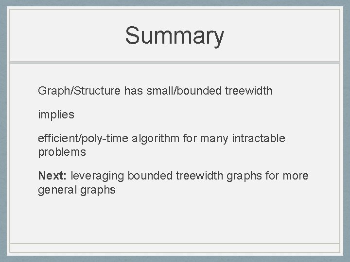 Summary Graph/Structure has small/bounded treewidth implies efficient/poly-time algorithm for many intractable problems Next: leveraging