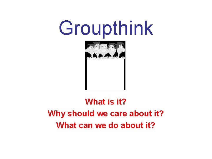 Groupthink What is it? Why should we care about it? What can we do