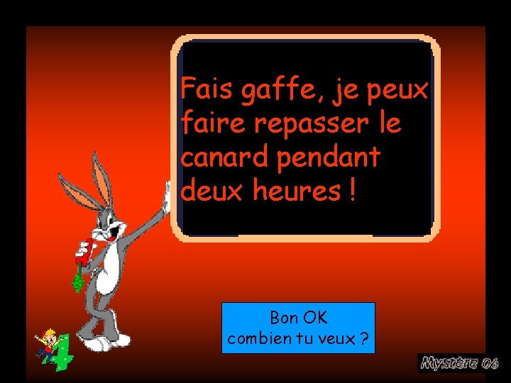 Fais gaffe, je peux faire repasser le canard pendant deux heures ! Bon OK