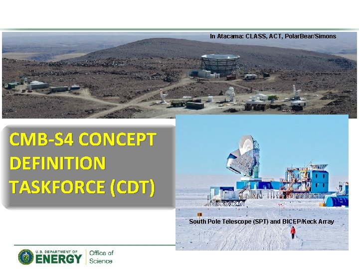 In Atacama: CLASS, ACT, Polar. Bear/Simons CMB-S 4 CONCEPT DEFINITION TASKFORCE (CDT) South Pole