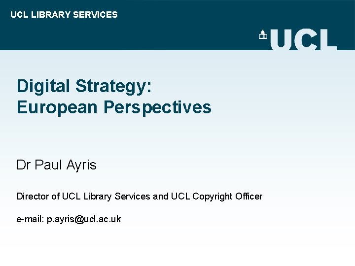 UCL LIBRARY SERVICES Digital Strategy: European Perspectives Dr Paul Ayris Director of UCL Library