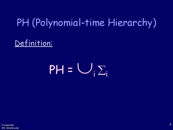 PH (Polynomial-time Hierarchy) Definition: PH = Complexity ©D. Moshkovitz i i 6 