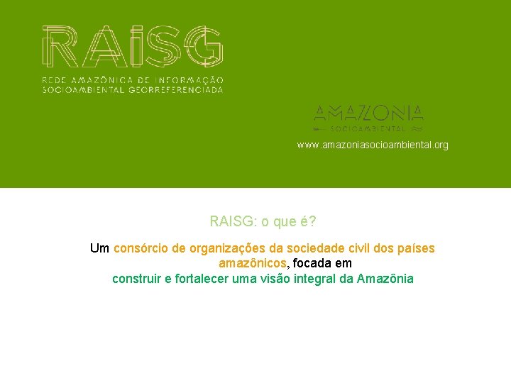 www. amazoniasocioambiental. org RAISG: o que é? Um consórcio de organizações da sociedade civil