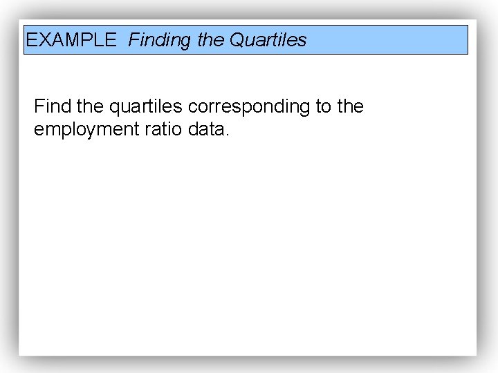 EXAMPLE Finding the Quartiles Find the quartiles corresponding to the employment ratio data. EXAMPLE Finding the Quartiles Find the quartiles corresponding to the employment ratio data.
