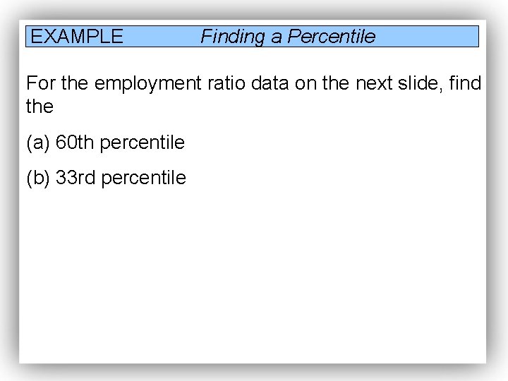 EXAMPLE Finding a Percentile For the employment ratio data on the next slide, find EXAMPLE Finding a Percentile For the employment ratio data on the next slide, find