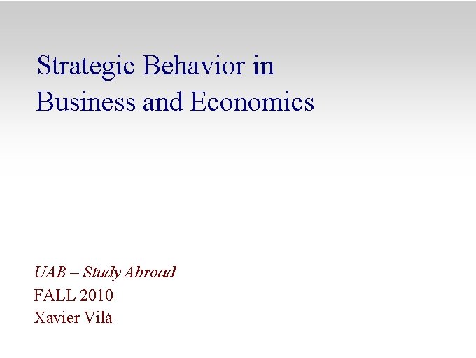 Strategic Behavior in Business and Economics UAB – Study Abroad FALL 2010 Xavier Vilà