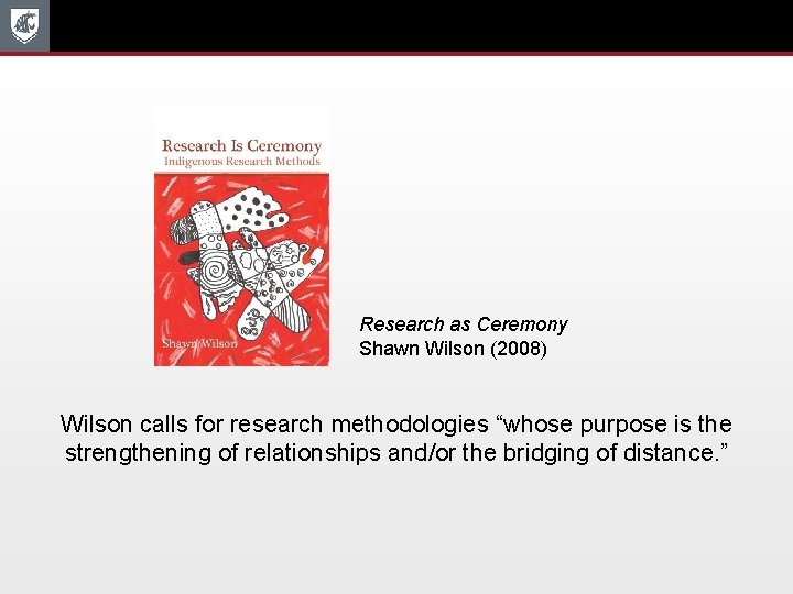 Research as Ceremony Shawn Wilson (2008) Wilson calls for research methodologies “whose purpose is