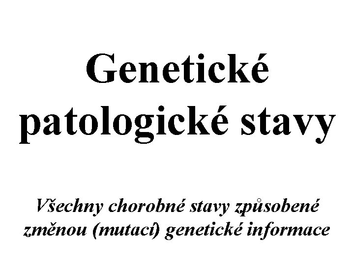 Genetické patologické stavy Všechny chorobné stavy způsobené změnou (mutací) genetické informace 