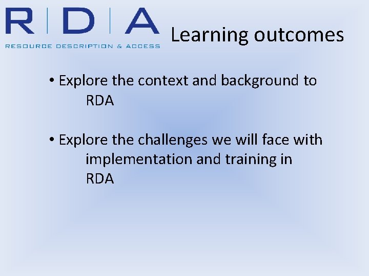 Learning outcomes • Explore the context and background to RDA • Explore the challenges