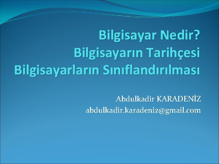 Bilgisayar Nedir? Bilgisayarın Tarihçesi Bilgisayarların Sınıflandırılması Abdulkadir KARADENİZ abdulkadir. karadeniz@gmail. com 