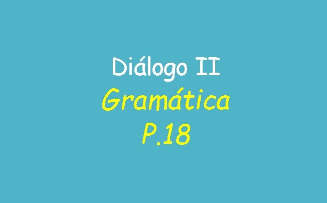 Diálogo II Gramática P. 18 Diálogo II Gramática P. 18