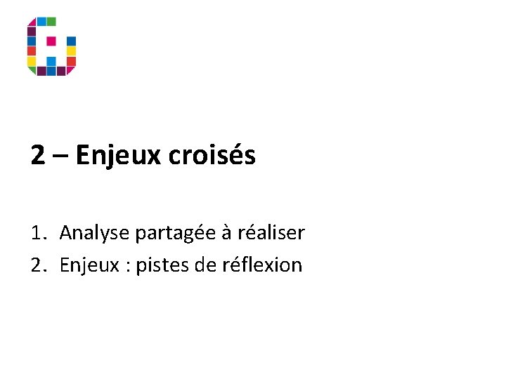 2 – Enjeux croisés 1. Analyse partagée à réaliser 2. Enjeux : pistes de