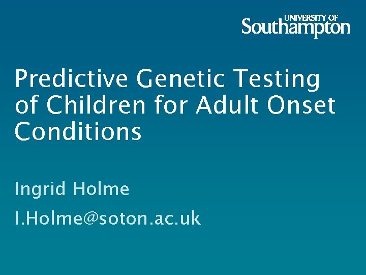 Predictive Genetic Testing of Children for Adult Onset Conditions Ingrid Holme I. Holme@soton. ac.