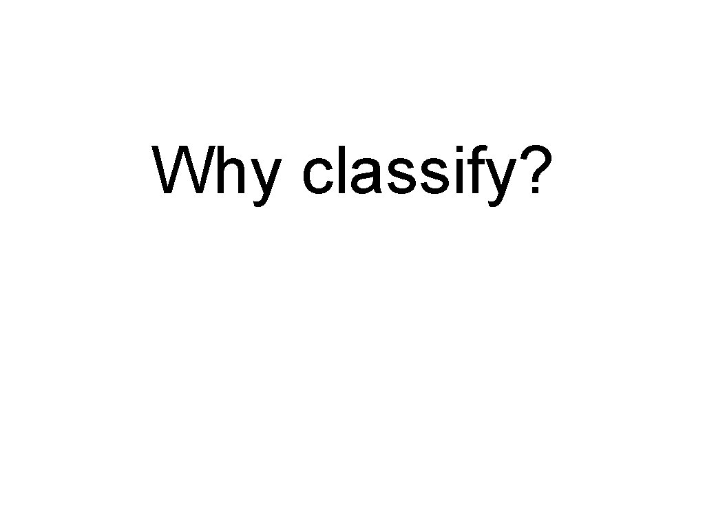 Why classify? 