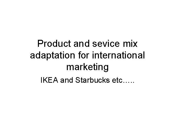 Product and sevice mix adaptation for international marketing IKEA and Starbucks etc…. . 