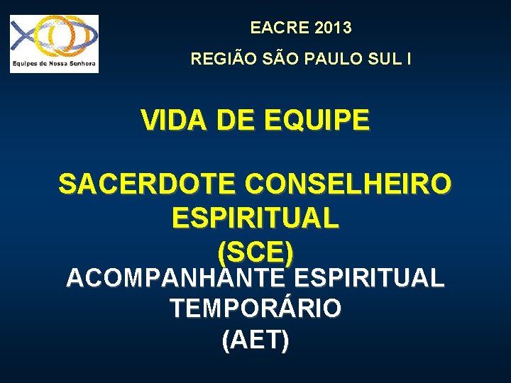 EACRE 2013 REGIÃO SÃO PAULO SUL I VIDA DE EQUIPE SACERDOTE CONSELHEIRO ESPIRITUAL (SCE)