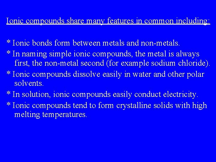 Ionic compounds share many features in common including: * Ionic bonds form between metals