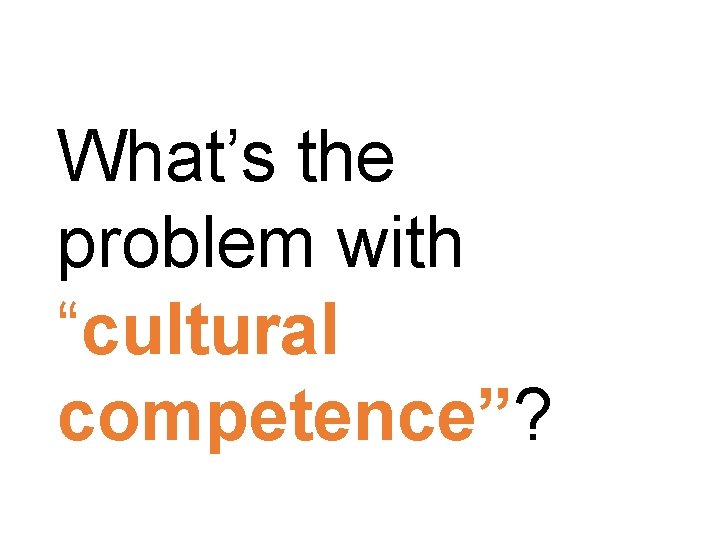 Cultural competence What’s the problem with “cultural competence”? 