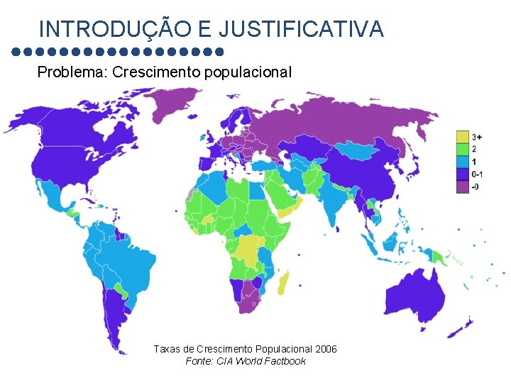 INTRODUÇÃO E JUSTIFICATIVA Problema: Crescimento populacional Taxas de Crescimento Populacional 2006 Fonte: CIA World