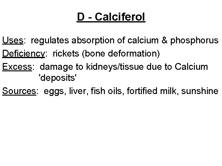 D - Calciferol Uses: regulates absorption of calcium & phosphorus Deficiency: rickets (bone deformation)