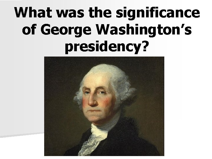 What was the significance of George Washington’s presidency? 