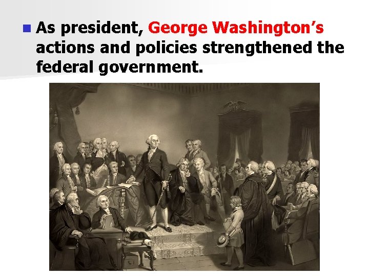 n As president, George Washington’s actions and policies strengthened the federal government. 