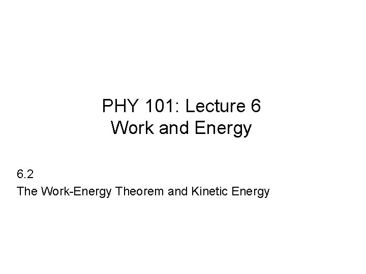 PHY 101: Lecture 6 Work and Energy 6. 2 The Work-Energy Theorem and Kinetic