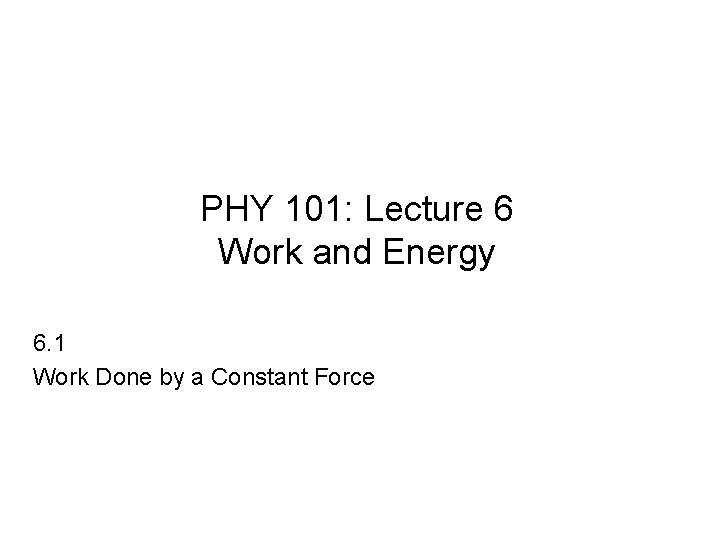 PHY 101: Lecture 6 Work and Energy 6. 1 Work Done by a Constant