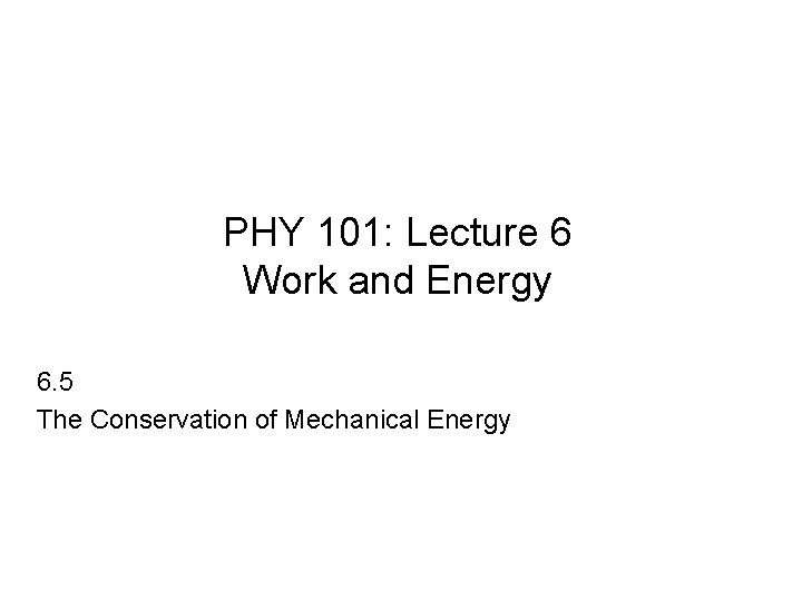 PHY 101: Lecture 6 Work and Energy 6. 5 The Conservation of Mechanical Energy