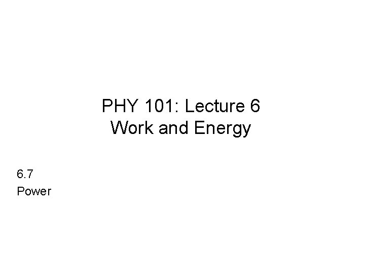 PHY 101: Lecture 6 Work and Energy 6. 7 Power 