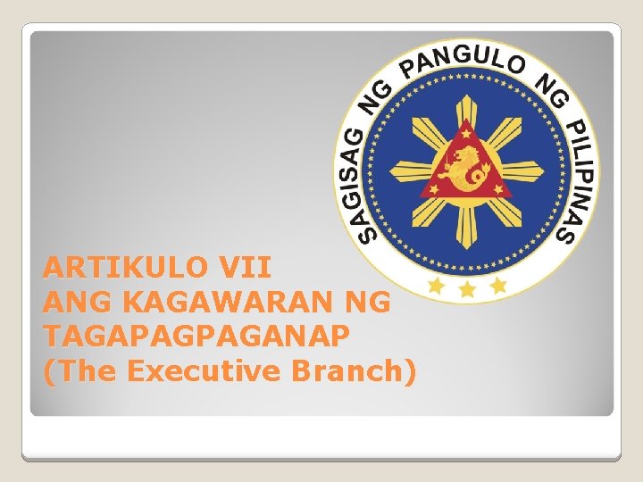 ARTIKULO VII ANG KAGAWARAN NG TAGAPAGPAGANAP (The Executive Branch) 