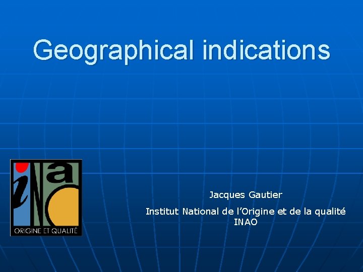 Geographical indications Jacques Gautier Institut National de l’Origine et de la qualité INAO 