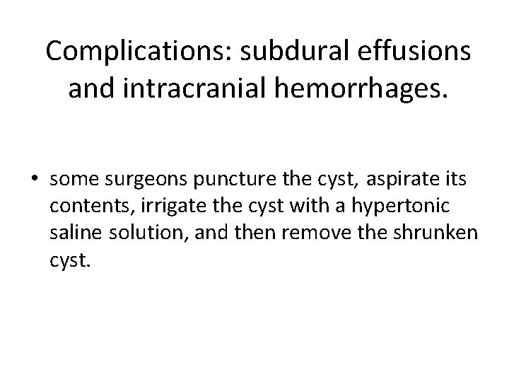 Complications: subdural effusions and intracranial hemorrhages. • some surgeons puncture the cyst, aspirate its