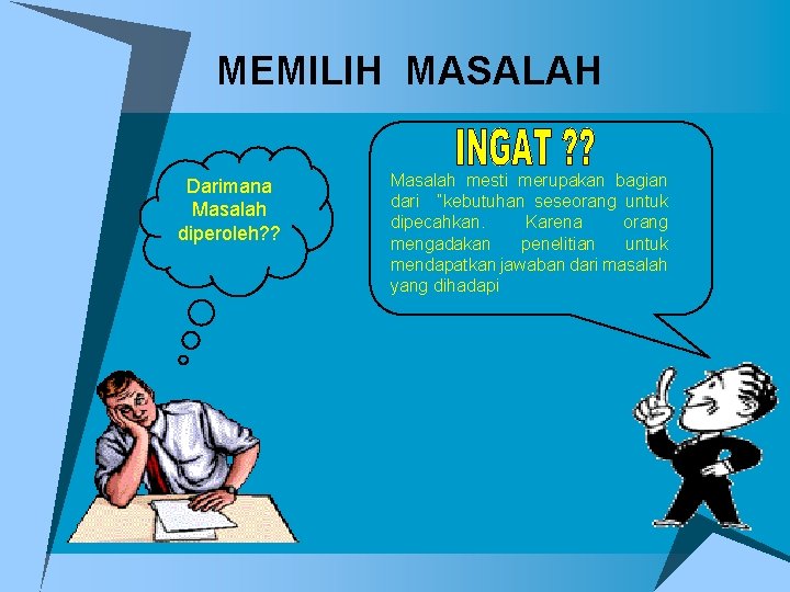 MEMILIH MASALAH Darimana Masalah diperoleh? ? Masalah mesti merupakan bagian dari “kebutuhan seseorang untuk