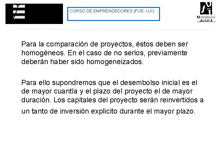 CURSO DE EMPRENDEDORES (FUE- UJI) Para la comparación de proyectos, éstos deben ser homogéneos. CURSO DE EMPRENDEDORES (FUE- UJI) Para la comparación de proyectos, éstos deben ser homogéneos.