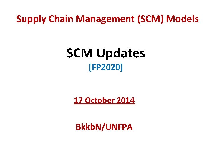 Supply Chain Management (SCM) Models SCM Updates [FP 2020] 17 October 2014 Bkkb. N/UNFPA